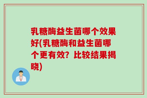 乳糖酶益生菌哪个效果好(乳糖酶和益生菌哪个更有效？比较结果揭晓)
