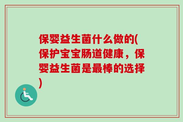 保婴益生菌什么做的(保护宝宝肠道健康,保婴益生菌是棒的选择) 保婴益生菌什么做的(保护宝宝肠道健康,保婴益生菌是棒的选择)