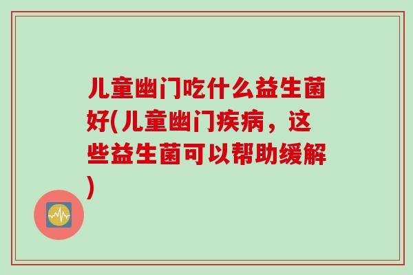 儿童幽门吃什么益生菌好(儿童幽门，这些益生菌可以帮助缓解)
