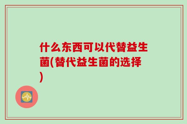 什么东西可以代替益生菌(替代益生菌的选择) 什么东西可以代替益生菌(替代益生菌的选择)