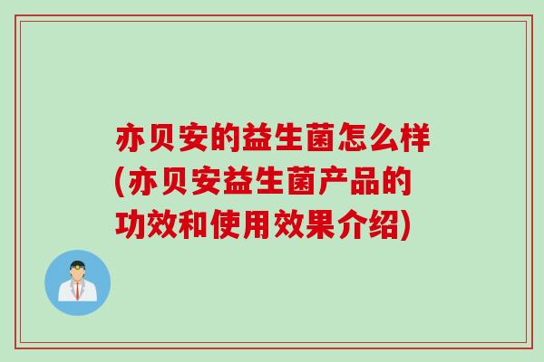 亦贝安的益生菌怎么样(亦贝安益生菌产品的功效和使用效果介绍)