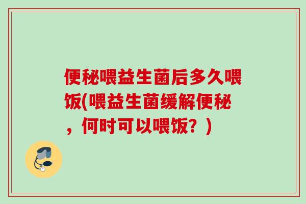 便秘喂益生菌后多久喂饭(喂益生菌缓解便秘，何时可以喂饭？)