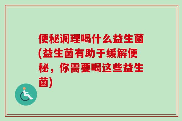 便秘调理喝什么益生菌(益生菌有助于缓解便秘，你需要喝这些益生菌)