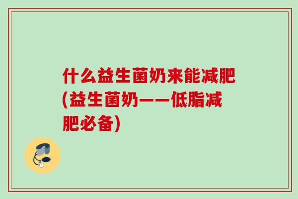 什么益生菌奶来能(益生菌奶——低脂必备) 什么益生菌奶来能(益生菌奶——低脂必备)