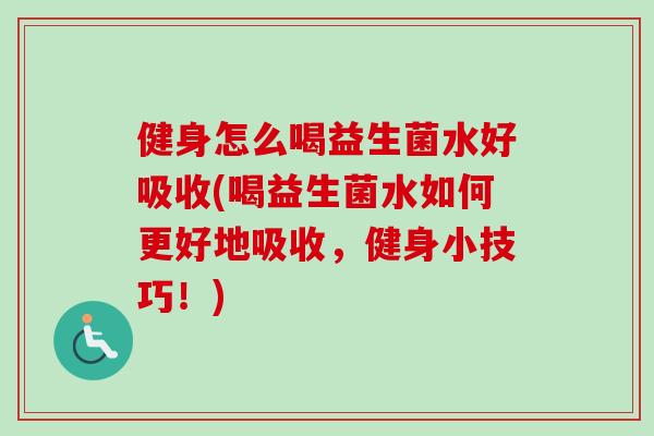 健身怎么喝益生菌水好吸收(喝益生菌水如何更好地吸收,健身小技巧!) 健身怎么喝益生菌水好吸收(喝益生菌水如何更好地吸收,健身小技巧!)