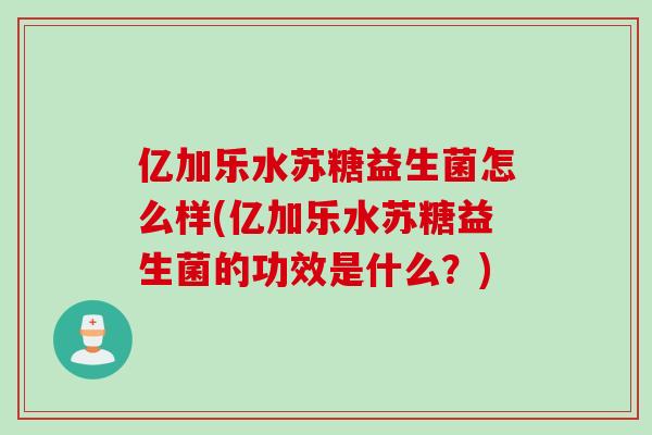 亿加乐水苏糖益生菌怎么样(亿加乐水苏糖益生菌的功效是什么？)