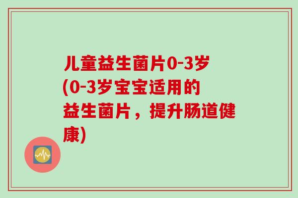 儿童益生菌片0-3岁(0-3岁宝宝适用的益生菌片,提升肠道健康) 儿童益生菌片0-3岁(0-3岁宝宝适用的益生菌片,提升肠道健康)