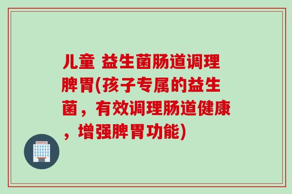 儿童 益生菌肠道调理脾胃(孩子专属的益生菌，有效调理肠道健康，增强脾胃功能)