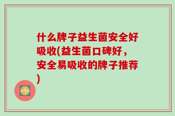什么牌子益生菌安全好吸收(益生菌口碑好,安全易吸收的牌子推荐) 什么牌子益生菌安全好吸收(益生菌口碑好,安全易吸收的牌子推荐)