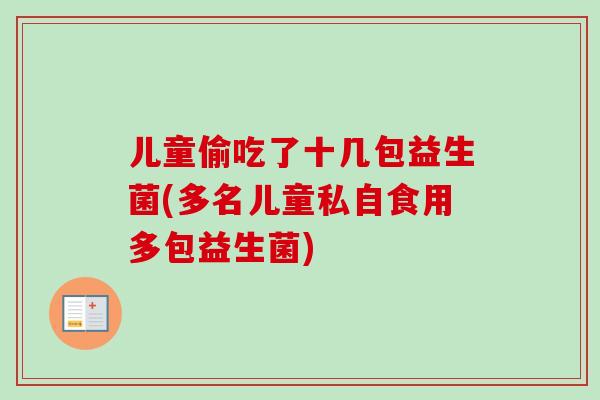 儿童偷吃了十几包益生菌(多名儿童私自食用多包益生菌) 儿童偷吃了十几包益生菌(多名儿童私自食用多包益生菌)