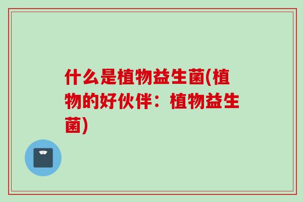 什么是植物益生菌(植物的好伙伴:植物益生菌) 什么是植物益生菌(植物的好伙伴:植物益生菌)