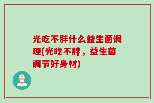 光吃不胖什么益生菌调理(光吃不胖，益生菌调节好身材)