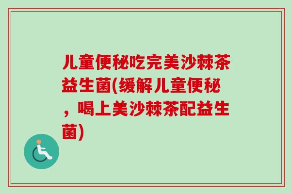 儿童便秘吃完美沙棘茶益生菌(缓解儿童便秘，喝上美沙棘茶配益生菌)