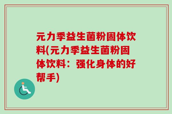 元力季益生菌粉固体饮料(元力季益生菌粉固体饮料:强化身体的好帮手) 元力季益生菌粉固体饮料(元力季益生菌粉固体饮料:强化身体的好帮手)