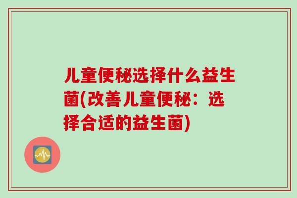 儿童选择什么益生菌(改善儿童:选择合适的益生菌) 儿童选择什么益生菌(改善儿童:选择合适的益生菌)