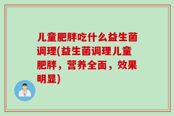 儿童吃什么益生菌调理(益生菌调理儿童，营养全面，效果明显)