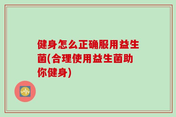 健身怎么正确服用益生菌(合理使用益生菌助你健身) 健身怎么正确服用益生菌(合理使用益生菌助你健身)
