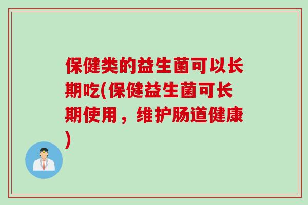 保健类的益生菌可以长期吃(保健益生菌可长期使用,维护肠道健康) 保健类的益生菌可以长期吃(保健益生菌可长期使用,维护肠道健康)