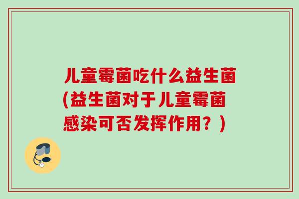 儿童霉菌吃什么益生菌(益生菌对于儿童霉菌可否发挥作用？)
