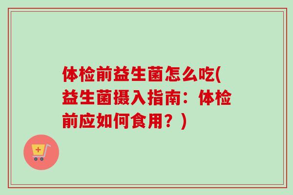 体检前益生菌怎么吃(益生菌摄入指南:体检前应如何食用?) 体检前益生菌怎么吃(益生菌摄入指南:体检前应如何食用?)