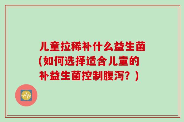 儿童拉稀补什么益生菌(如何选择适合儿童的补益生菌控制?) 儿童拉稀补什么益生菌(如何选择适合儿童的补益生菌控制?)