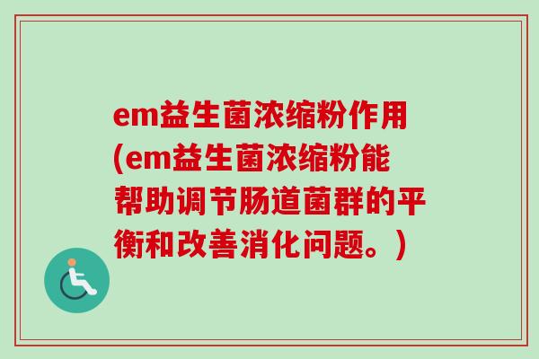 em益生菌浓缩粉作用(em益生菌浓缩粉能帮助调节肠道菌群的平衡和改善消化问题。)