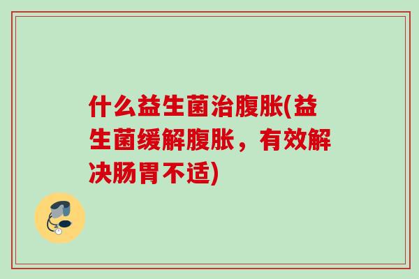 什么益生菌(益生菌缓解,有效解决肠胃不适) 什么益生菌(益生菌缓解,有效解决肠胃不适)
