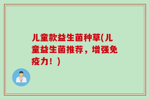 儿童款益生菌种草(儿童益生菌推荐，增强免疫力！)