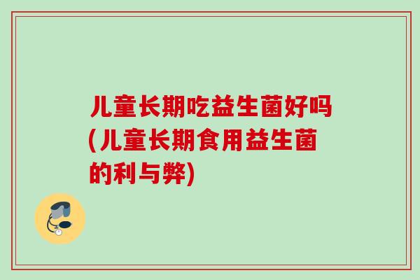 儿童长期吃益生菌好吗(儿童长期食用益生菌的利与弊) 儿童长期吃益生菌好吗(儿童长期食用益生菌的利与弊)