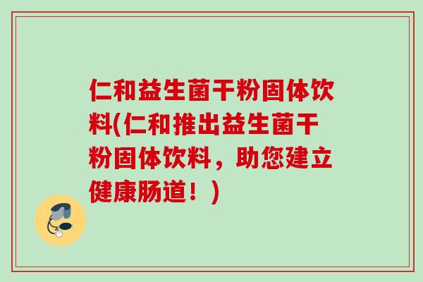 仁和益生菌干粉固体饮料(仁和推出益生菌干粉固体饮料，助您建立健康肠道！)