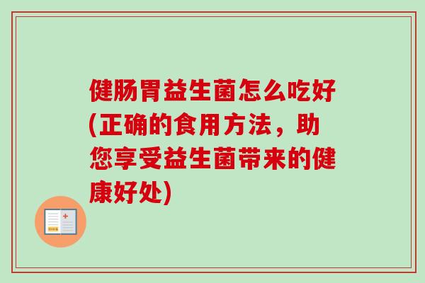 健肠胃益生菌怎么吃好(正确的食用方法，助您享受益生菌带来的健康好处)