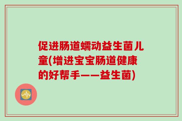 促进肠道蠕动益生菌儿童(增进宝宝肠道健康的好帮手——益生菌)