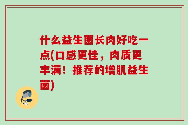 什么益生菌长肉好吃一点(口感更佳，肉质更丰满！推荐的增肌益生菌)