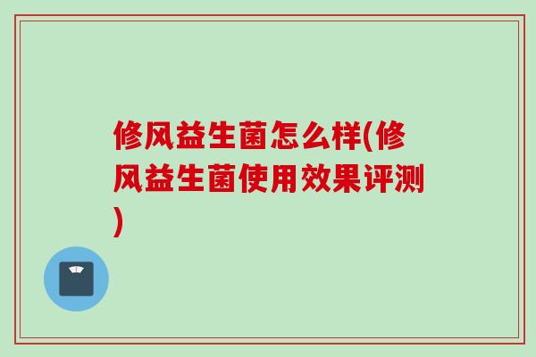 修风益生菌怎么样(修风益生菌使用效果评测)