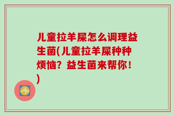 儿童拉羊屎怎么调理益生菌(儿童拉羊屎种种烦恼?益生菌来帮你!) 儿童拉羊屎怎么调理益生菌(儿童拉羊屎种种烦恼?益生菌来帮你!)