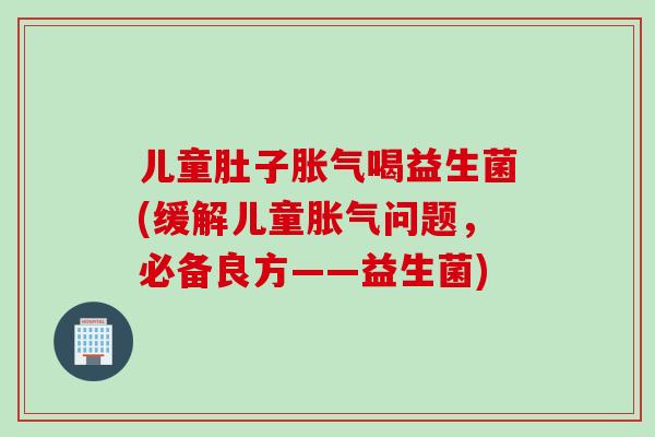 儿童肚子喝益生菌(缓解儿童问题,必备良方——益生菌) 儿童肚子喝益生菌(缓解儿童问题,必备良方——益生菌)