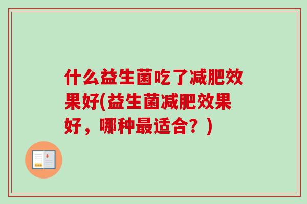 什么益生菌吃了效果好(益生菌效果好,哪种适合?) 什么益生菌吃了效果好(益生菌效果好,哪种适合?)