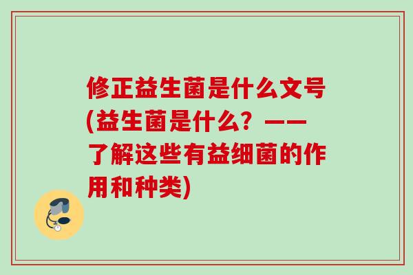 修正益生菌是什么文号(益生菌是什么?——了解这些有益的作用和种类) 修正益生菌是什么文号(益生菌是什么?——了解这些有益的作用和种类)