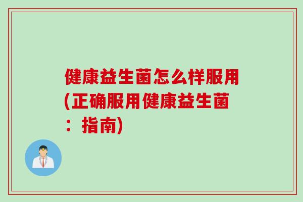 健康益生菌怎么样服用(正确服用健康益生菌:指南) 健康益生菌怎么样服用(正确服用健康益生菌:指南)