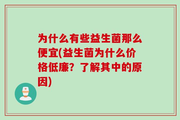 为什么有些益生菌那么便宜(益生菌为什么价格低廉？了解其中的原因)