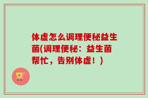 体虚怎么调理益生菌(调理:益生菌帮忙,告别体虚!) 体虚怎么调理益生菌(调理:益生菌帮忙,告别体虚!)
