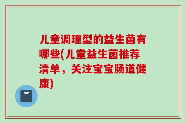 儿童调理型的益生菌有哪些(儿童益生菌推荐清单，关注宝宝肠道健康)