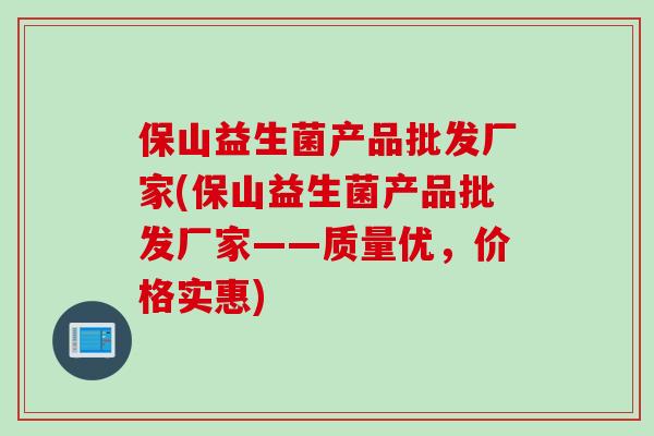 保山益生菌产品批发厂家(保山益生菌产品批发厂家——质量优，价格实惠)