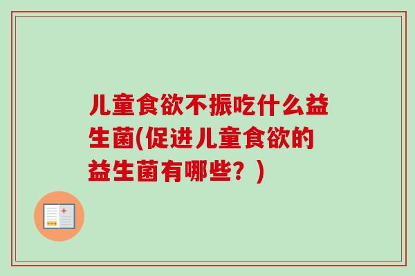 儿童不振吃什么益生菌(促进儿童的益生菌有哪些?) 儿童不振吃什么益生菌(促进儿童的益生菌有哪些?)