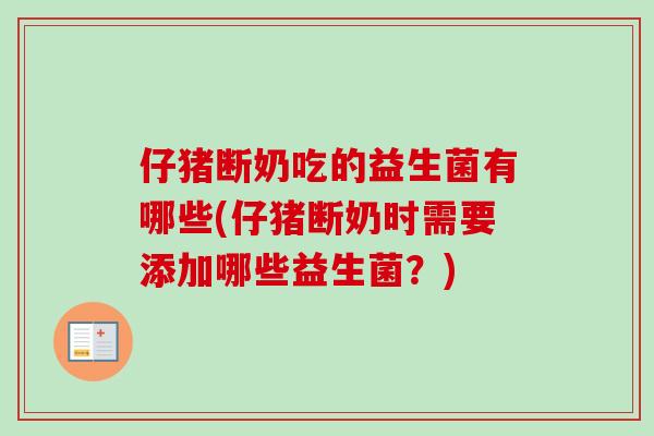 仔猪断奶吃的益生菌有哪些(仔猪断奶时需要添加哪些益生菌?) 仔猪断奶吃的益生菌有哪些(仔猪断奶时需要添加哪些益生菌?)