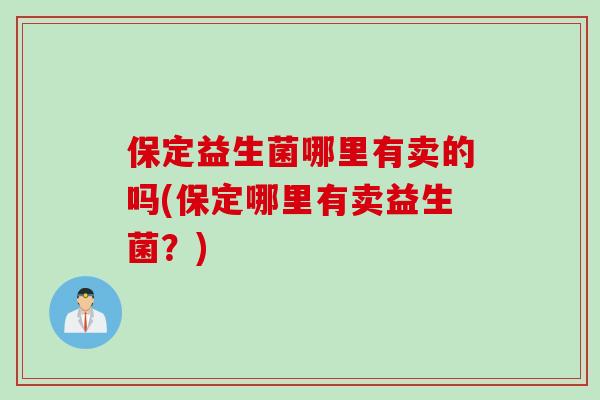 保定益生菌哪里有卖的吗(保定哪里有卖益生菌?) 保定益生菌哪里有卖的吗(保定哪里有卖益生菌?)