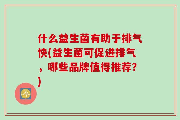 什么益生菌有助于排气快(益生菌可促进排气，哪些品牌值得推荐？)