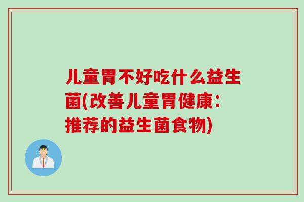 儿童胃不好吃什么益生菌(改善儿童胃健康：推荐的益生菌食物)