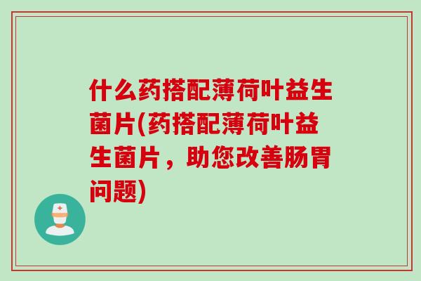 什么药搭配薄荷叶益生菌片(药搭配薄荷叶益生菌片，助您改善肠胃问题)