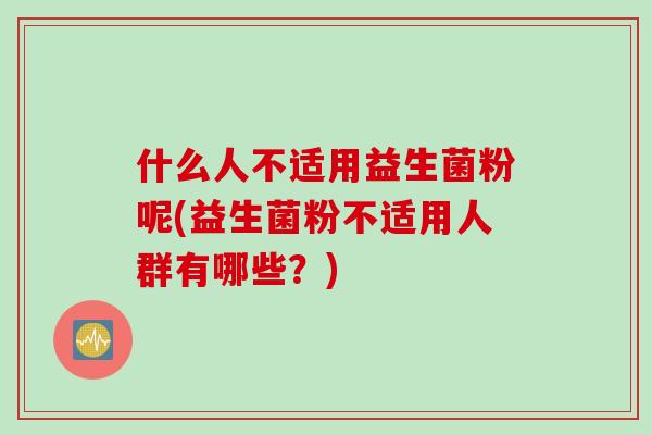 什么人不适用益生菌粉呢(益生菌粉不适用人群有哪些？)